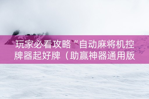 玩家必看攻略“自动麻将机控牌器起好牌（助赢神器通用版）