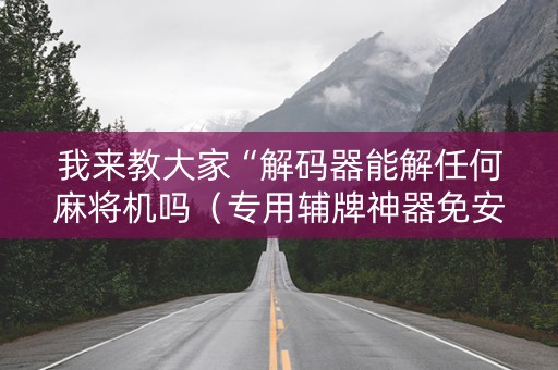 我来教大家“解码器能解任何麻将机吗（专用辅牌神器免安装）