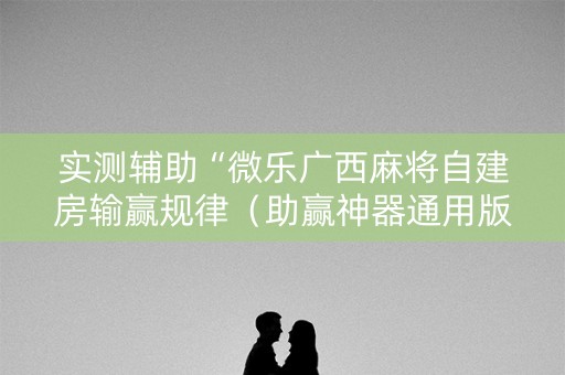 实测辅助“微乐广西麻将自建房输赢规律（助赢神器通用版）