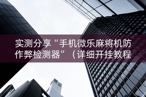 实测分享“手机微乐麻将机防作弊检测器”（详细开挂教程）-哔哩哔哩