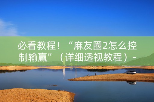 必看教程！“麻友圈2怎么控制输赢”（详细透视教程）-哔哩哔哩