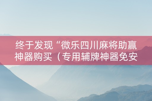 终于发现“微乐四川麻将助赢神器购买（专用辅牌神器免安装）