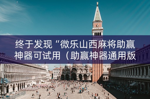 终于发现“微乐山西麻将助赢神器可试用（助赢神器通用版）