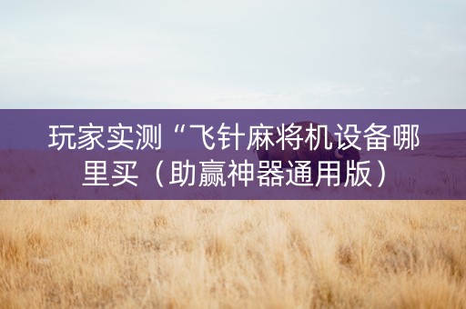 玩家实测“飞针麻将机设备哪里买（助赢神器通用版）
