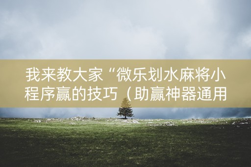 我来教大家“微乐划水麻将小程序赢的技巧（助赢神器通用版）
