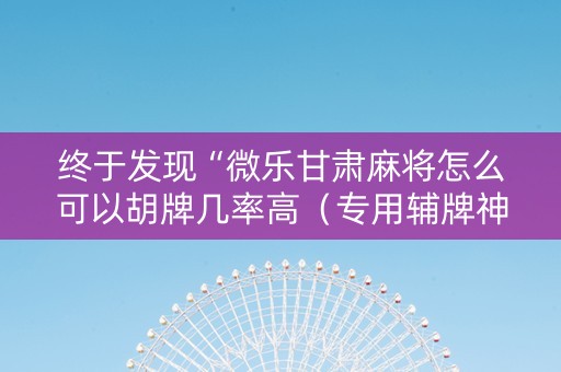 终于发现“微乐甘肃麻将怎么可以胡牌几率高（专用辅牌神器免安装）