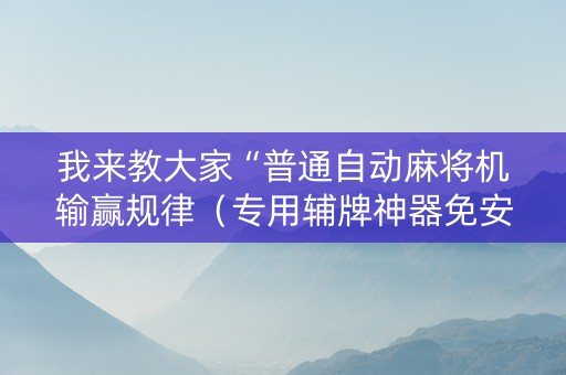 我来教大家“普通自动麻将机输赢规律（专用辅牌神器免安装）