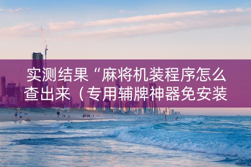 实测结果“麻将机装程序怎么查出来（专用辅牌神器免安装）