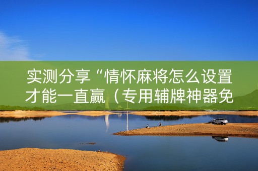 实测分享“情怀麻将怎么设置才能一直赢（专用辅牌神器免安装）