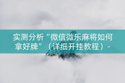 实测分析“微信微乐麻将如何拿好牌”（详细开挂教程）-哔哩哔哩