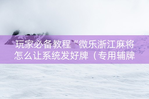 玩家必备教程“微乐浙江麻将怎么让系统发好牌（专用辅牌神器免安装）