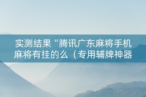 实测结果“腾讯广东麻将手机麻将有挂的么（专用辅牌神器免安装）