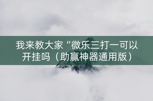 我来教大家“微乐三打一可以开挂吗（助赢神器通用版）