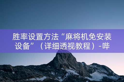 胜率设置方法“麻将机免安装设备”（详细透视教程）-哔哩哔哩