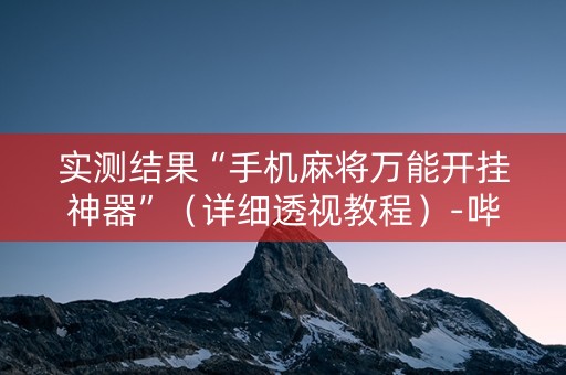 实测结果“手机麻将万能开挂神器”（详细透视教程）-哔哩哔哩
