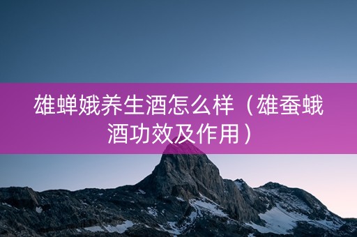 雄蝉娥养生酒怎么样（雄蚕蛾酒功效及作用）