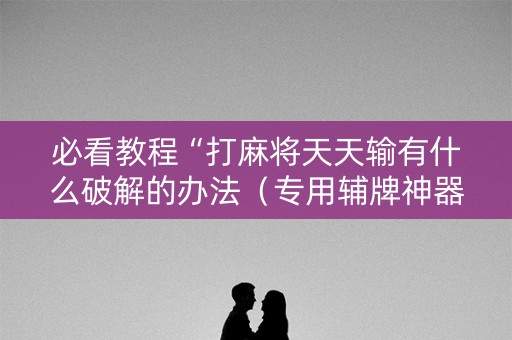 必看教程“打麻将天天输有什么破解的办法（专用辅牌神器免安装）