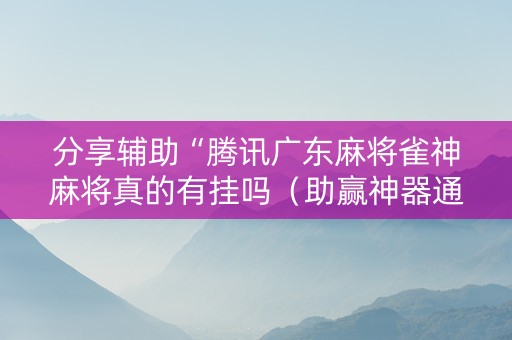 分享辅助“腾讯广东麻将雀神麻将真的有挂吗（助赢神器通用版）