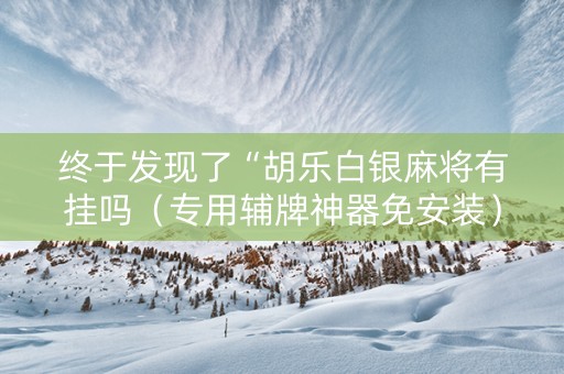 终于发现了“胡乐白银麻将有挂吗（专用辅牌神器免安装）