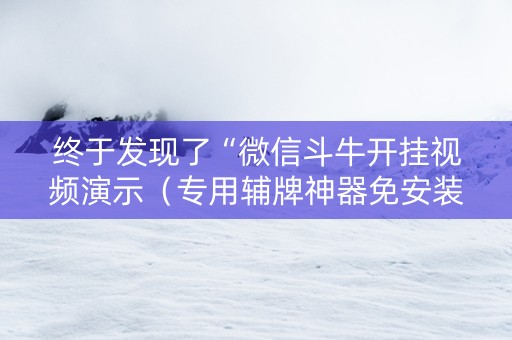 终于发现了“微信斗牛开挂视频演示（专用辅牌神器免安装）