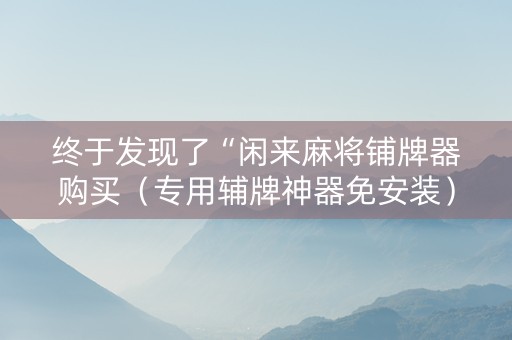 终于发现了“闲来麻将铺牌器购买（专用辅牌神器免安装）