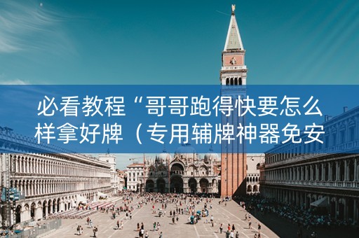 必看教程“哥哥跑得快要怎么样拿好牌（专用辅牌神器免安装）