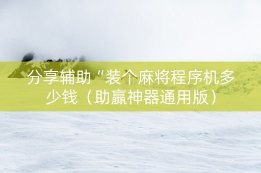 分享辅助“装个麻将程序机多少钱（助赢神器通用版）