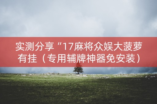 实测分享“17麻将众娱大菠萝有挂（专用辅牌神器免安装）