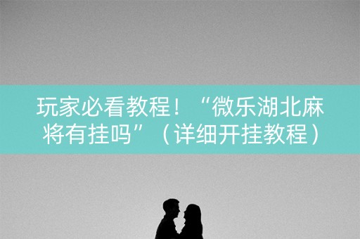 玩家必看教程！“微乐湖北麻将有挂吗”（详细开挂教程）-哔哩哔哩