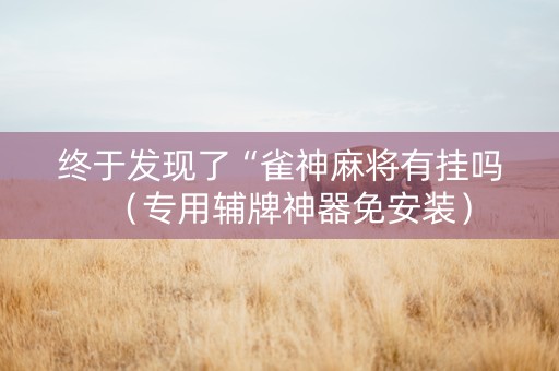 终于发现了“雀神麻将有挂吗（专用辅牌神器免安装）