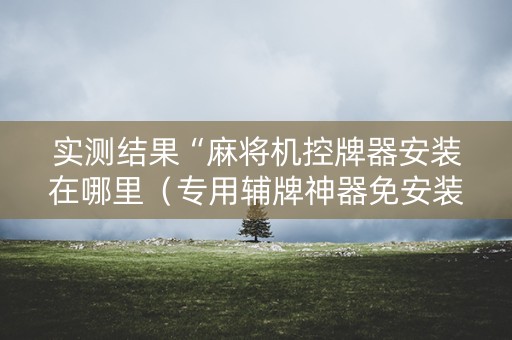 实测结果“麻将机控牌器安装在哪里（专用辅牌神器免安装）