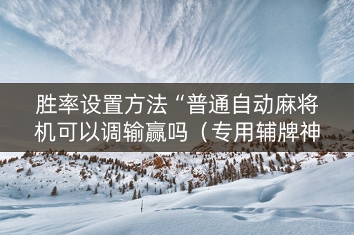 胜率设置方法“普通自动麻将机可以调输赢吗（专用辅牌神器免安装）