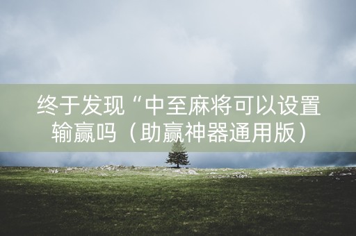 终于发现“中至麻将可以设置输赢吗（助赢神器通用版）