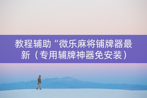 教程辅助“微乐麻将铺牌器最新（专用辅牌神器免安装）