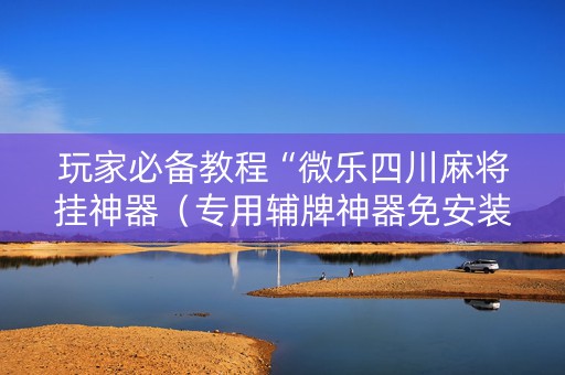 玩家必备教程“微乐四川麻将挂神器（专用辅牌神器免安装）