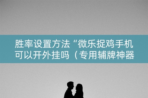 胜率设置方法“微乐捉鸡手机可以开外挂吗（专用辅牌神器免安装）
