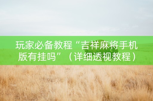 玩家必备教程“吉祥麻将手机版有挂吗”（详细透视教程）-哔哩哔哩