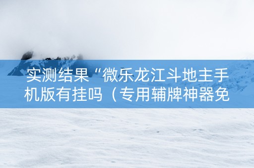 实测结果“微乐龙江斗地主手机版有挂吗（专用辅牌神器免安装）