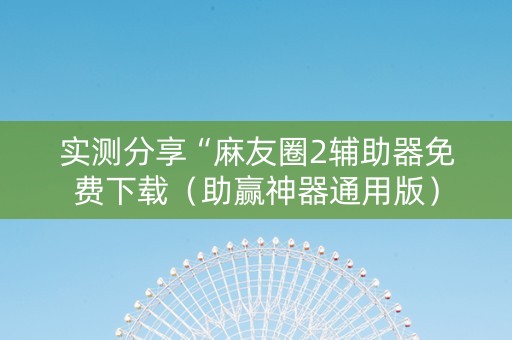 实测分享“麻友圈2辅助器免费下载（助赢神器通用版）