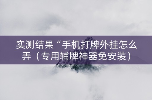 实测结果“手机打牌外挂怎么弄（专用辅牌神器免安装）