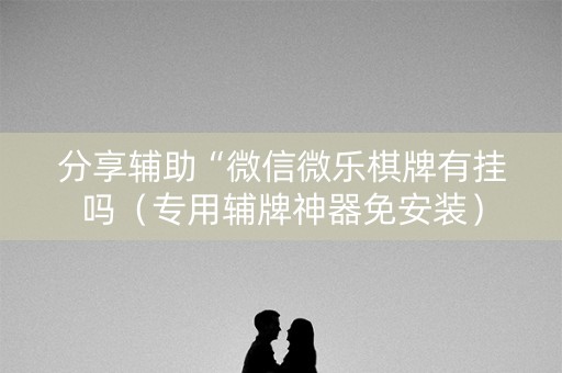 分享辅助“微信微乐棋牌有挂吗（专用辅牌神器免安装）