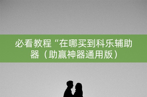 必看教程“在哪买到科乐辅助器（助赢神器通用版）