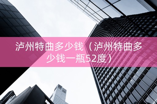泸州特曲多少钱（泸州特曲多少钱一瓶52度）