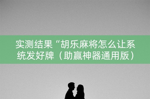 实测结果“胡乐麻将怎么让系统发好牌（助赢神器通用版）