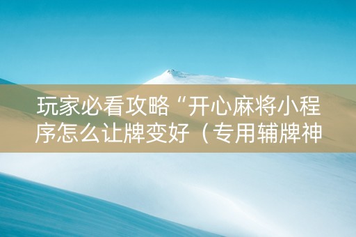 玩家必看攻略“开心麻将小程序怎么让牌变好（专用辅牌神器免安装）