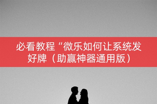 必看教程“微乐如何让系统发好牌（助赢神器通用版）