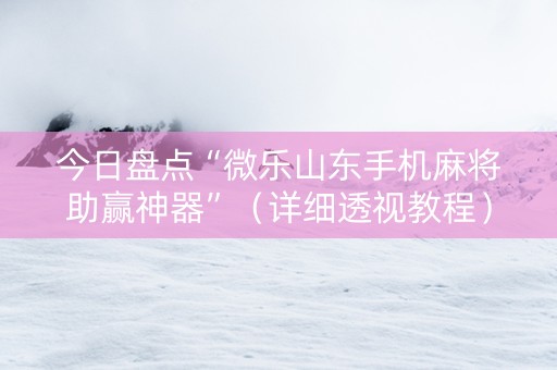 今日盘点“微乐山东手机麻将助赢神器”（详细透视教程）-哔哩哔哩