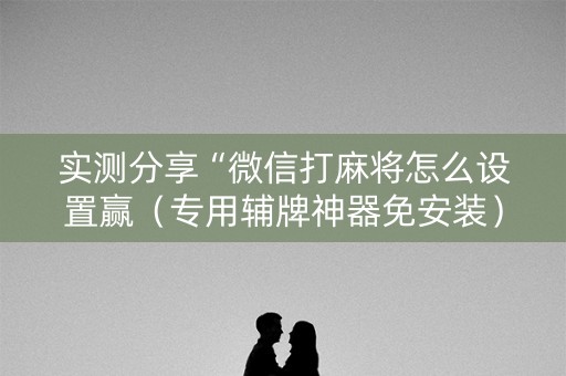 实测分享“微信打麻将怎么设置赢（专用辅牌神器免安装）