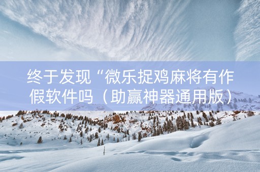 终于发现“微乐捉鸡麻将有作假软件吗（助赢神器通用版）