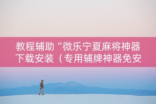 教程辅助“微乐宁夏麻将神器下载安装（专用辅牌神器免安装）